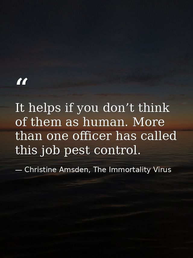 It helps if you don’t think of them as human. More than one officer has called this job pest control. — Christine Amsden, The Immortality Virus