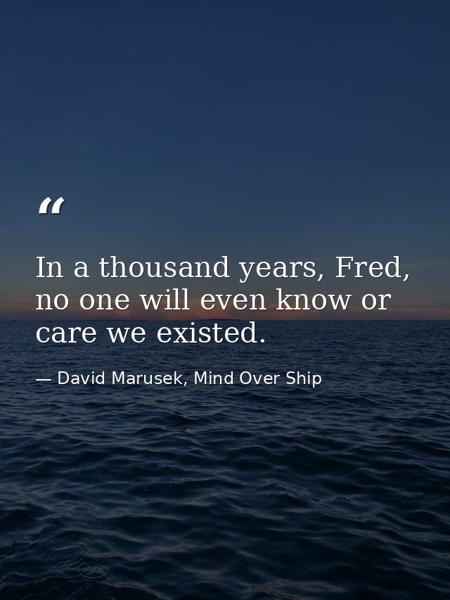In a thousand years, Fred, no one will even know or care we existed. — David Marusek, Mind Over Ship