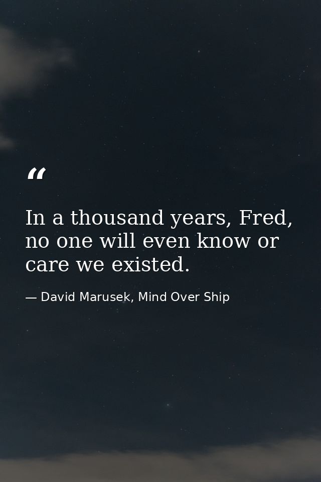 In a thousand years, Fred, no one will even know or care we existed. — David Marusek, Mind Over Ship