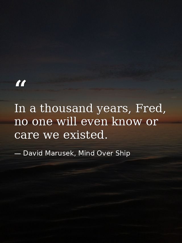 In a thousand years, Fred, no one will even know or care we existed. — David Marusek, Mind Over Ship