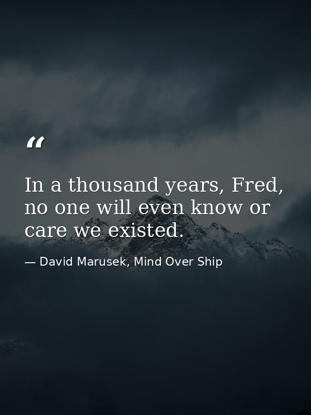 In a thousand years, Fred, no one will even know or care we existed. — David Marusek, Mind Over Ship