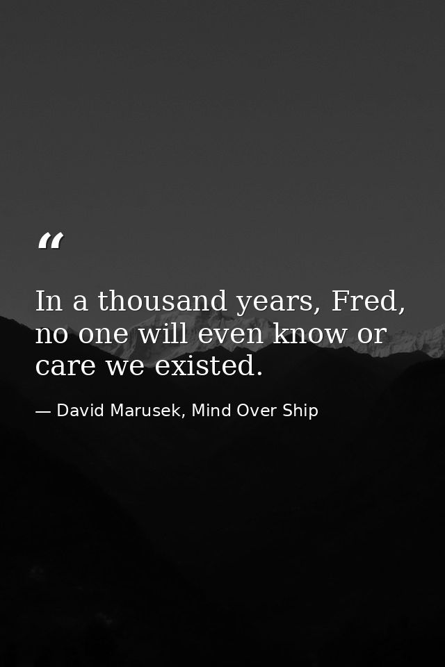 In a thousand years, Fred, no one will even know or care we existed. — David Marusek, Mind Over Ship