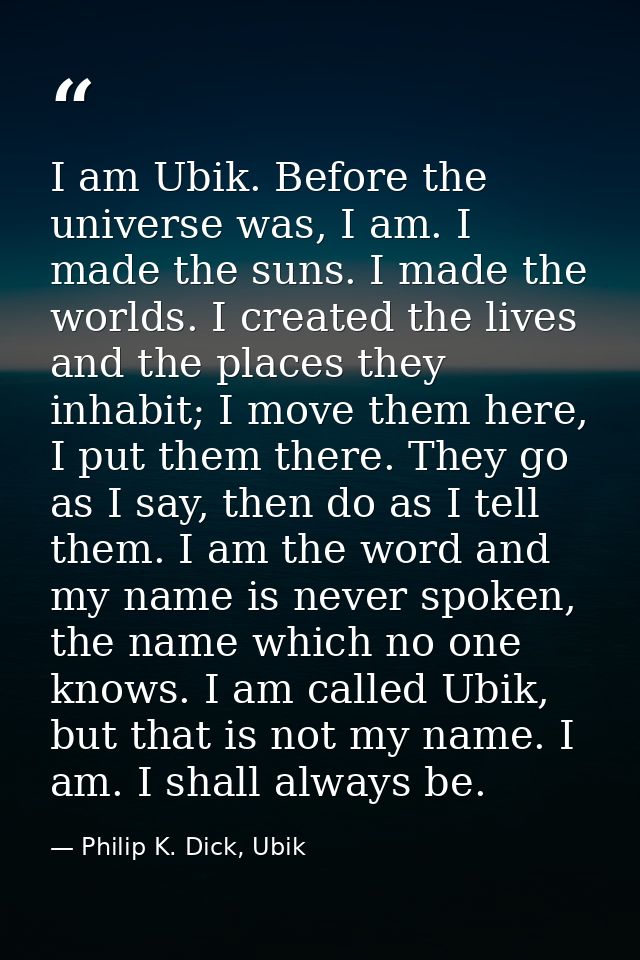 I am Ubik. Before the universe was, I am. I made the suns. I made the worlds. I created the lives and the places they in — Philip K. Dick, Ubik