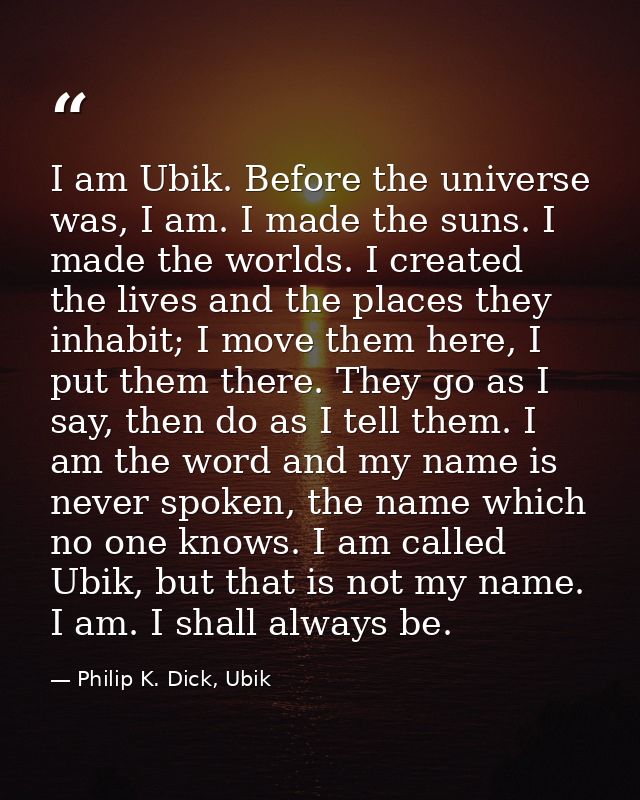 I am Ubik. Before the universe was, I am. I made the suns. I made the worlds. I created the lives and the places they in — Philip K. Dick, Ubik