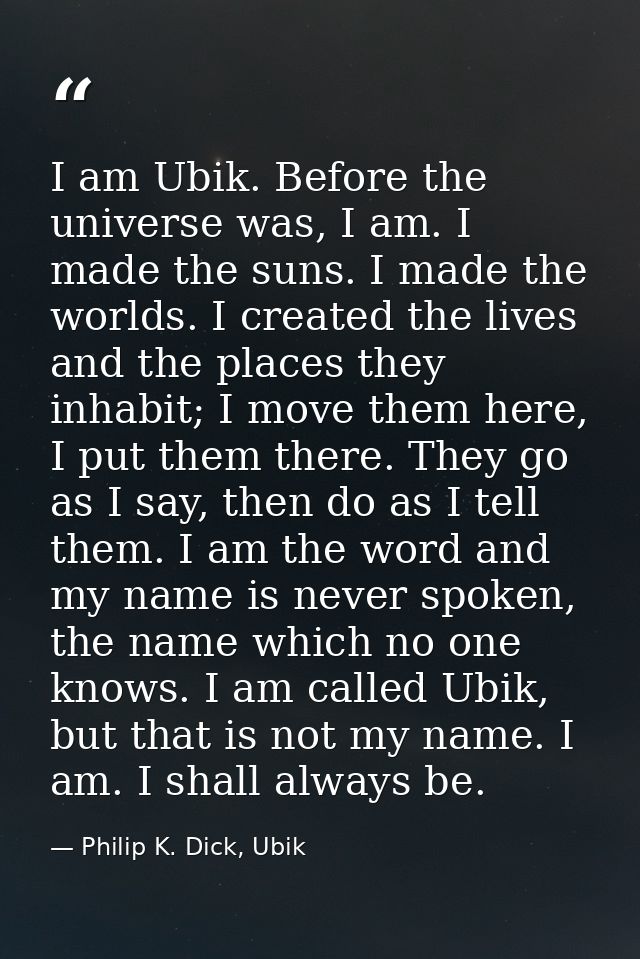 I am Ubik. Before the universe was, I am. I made the suns. I made the worlds. I created the lives and the places they in — Philip K. Dick, Ubik