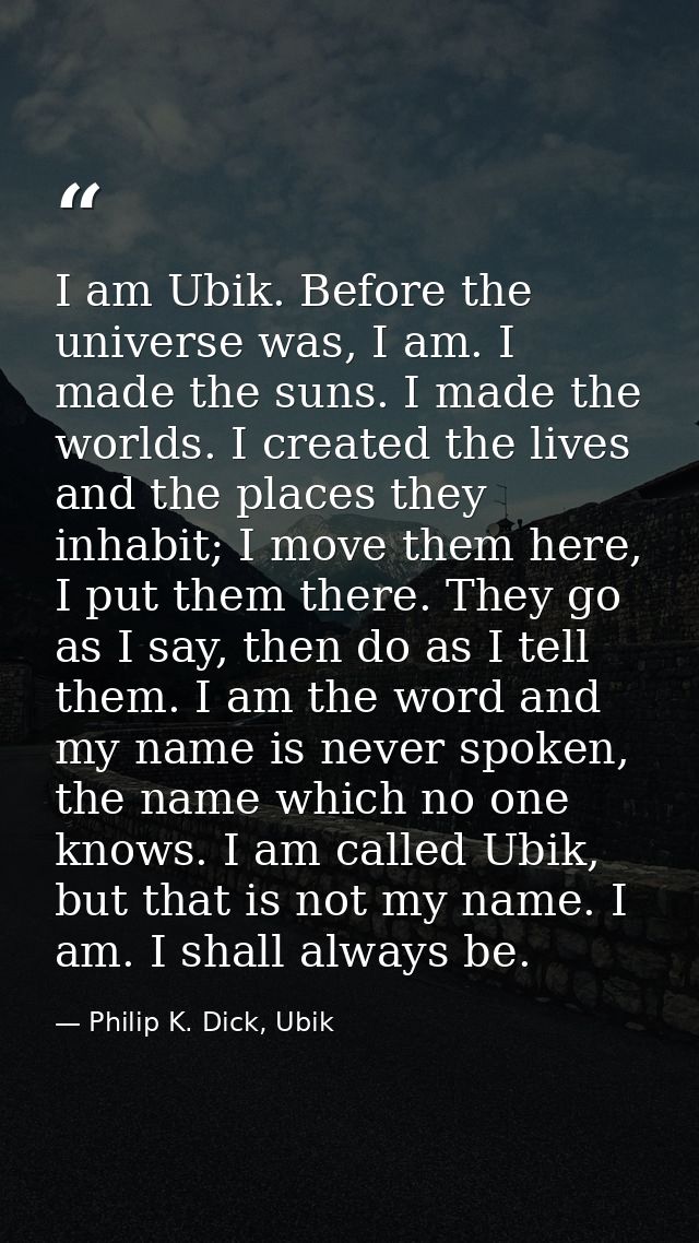 I am Ubik. Before the universe was, I am. I made the suns. I made the worlds. I created the lives and the places they in — Philip K. Dick, Ubik
