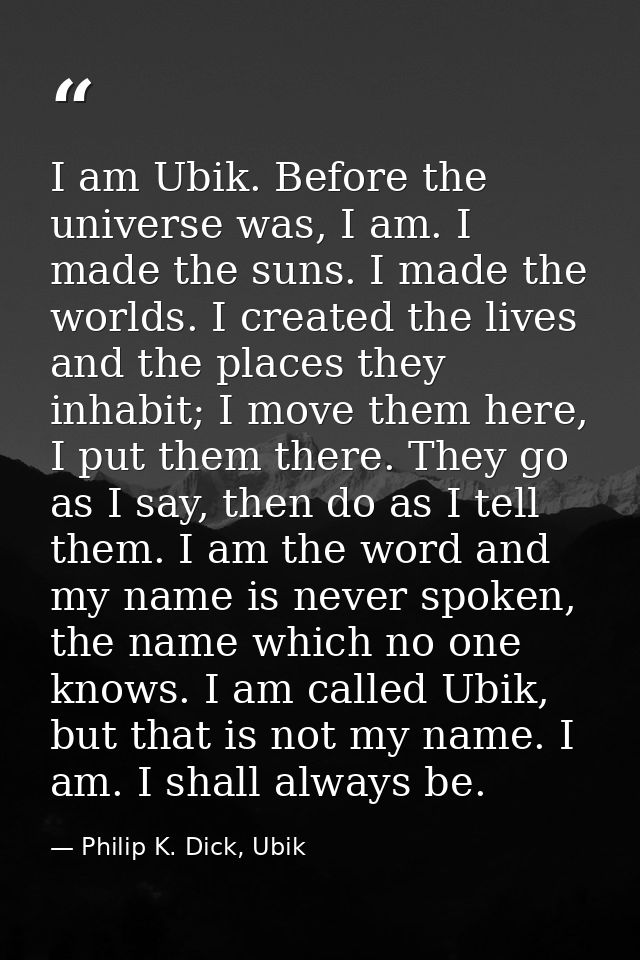 I am Ubik. Before the universe was, I am. I made the suns. I made the worlds. I created the lives and the places they in — Philip K. Dick, Ubik