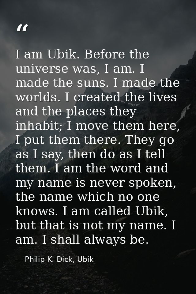 I am Ubik. Before the universe was, I am. I made the suns. I made the worlds. I created the lives and the places they in — Philip K. Dick, Ubik