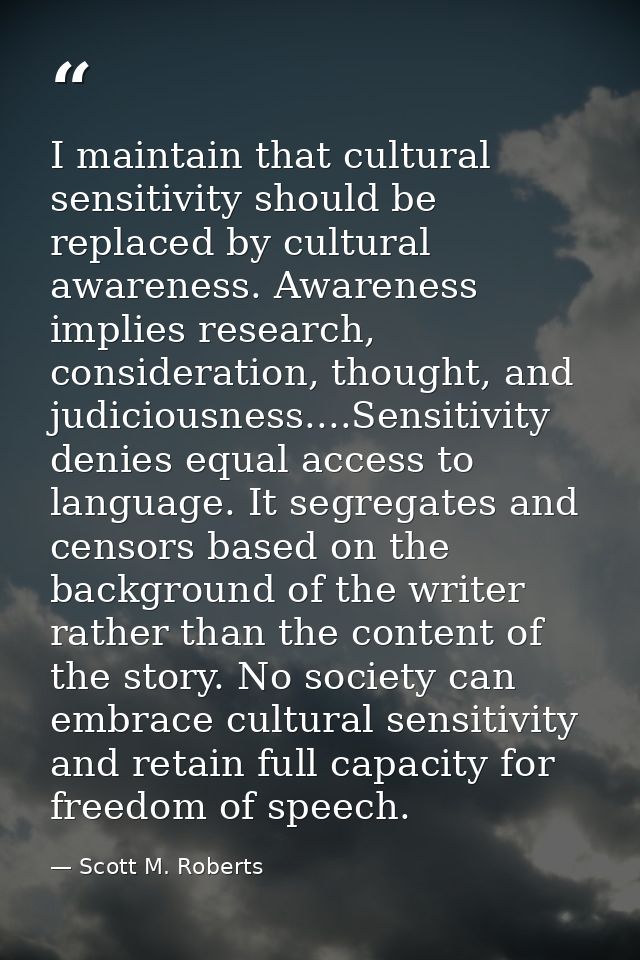 I maintain that cultural sensitivity should be replaced by cultural awareness. Awareness implies research, consideration — Scott M. Roberts