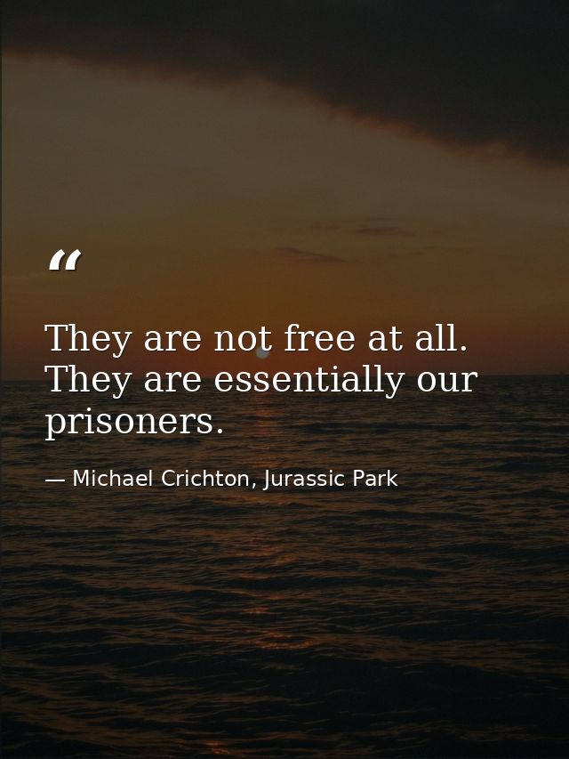They are not free at all. They are essentially our prisoners. — Michael Crichton, Jurassic Park