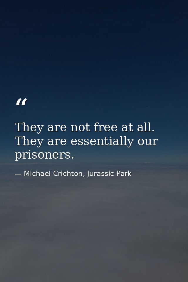 They are not free at all. They are essentially our prisoners. — Michael Crichton, Jurassic Park