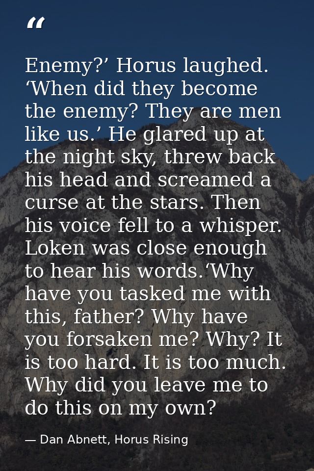 Enemy?’ Horus laughed. ‘When did they become the enemy? They are men like us.’ He glared up at the night sky, threw back — Dan Abnett, Horus Rising