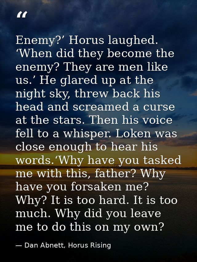 Enemy?’ Horus laughed. ‘When did they become the enemy? They are men like us.’ He glared up at the night sky, threw back — Dan Abnett, Horus Rising