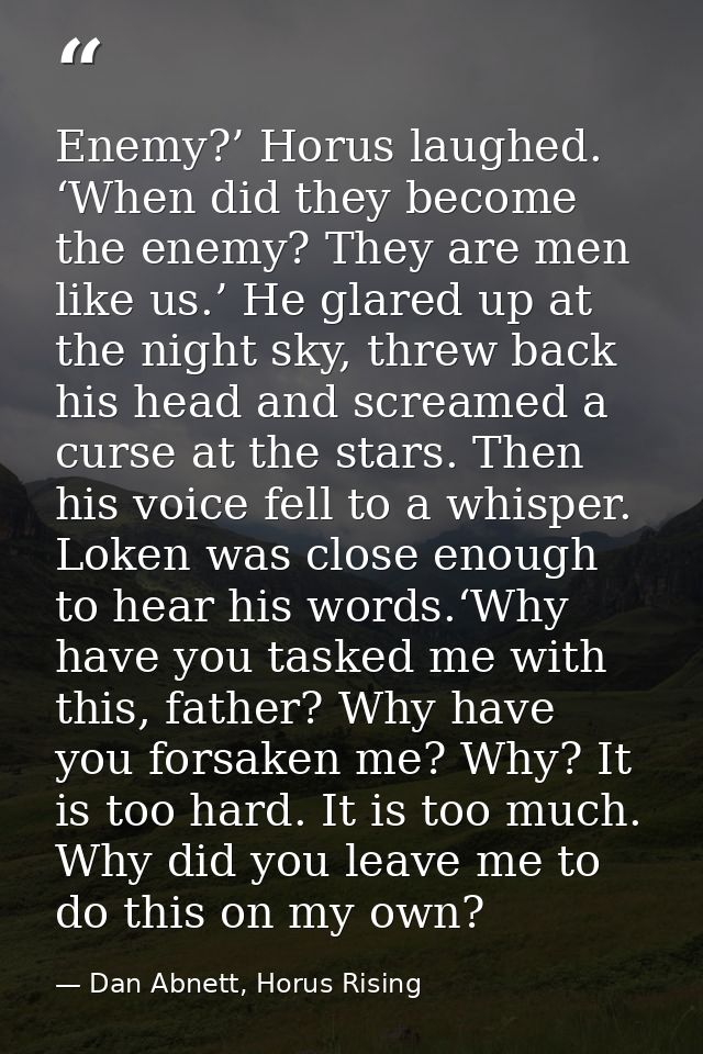 Enemy?’ Horus laughed. ‘When did they become the enemy? They are men like us.’ He glared up at the night sky, threw back — Dan Abnett, Horus Rising
