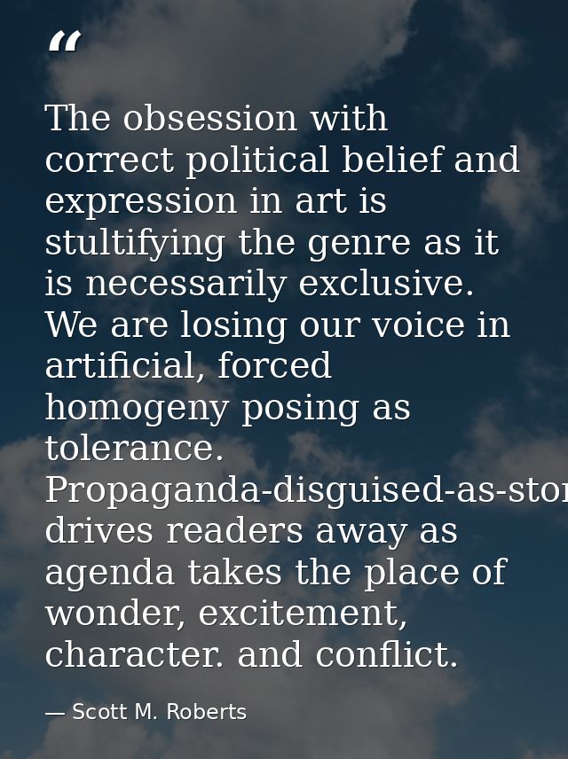 The obsession with correct political belief and expression in art is stultifying the genre as it is necessarily exclusiv — Scott M. Roberts