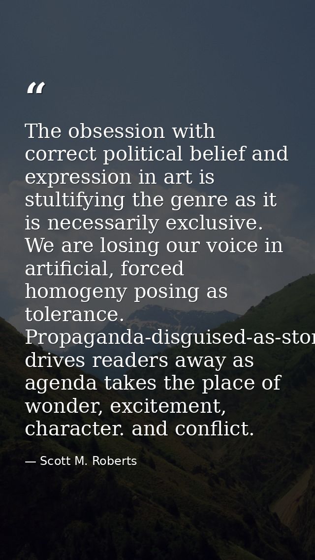 The obsession with correct political belief and expression in art is stultifying the genre as it is necessarily exclusiv — Scott M. Roberts