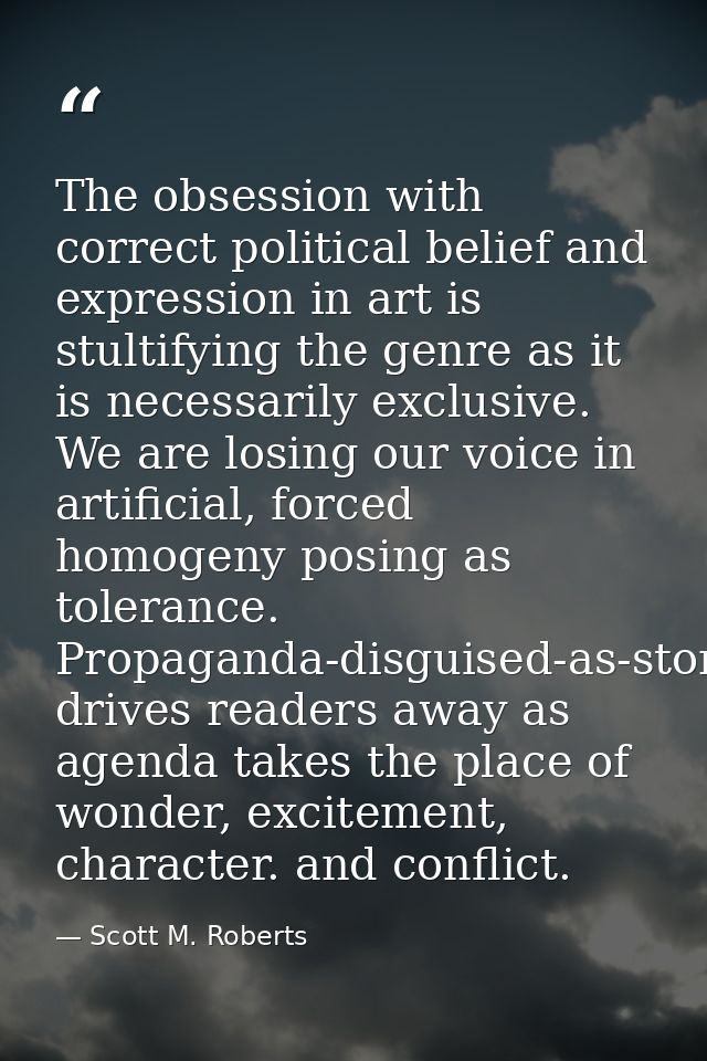 The obsession with correct political belief and expression in art is stultifying the genre as it is necessarily exclusiv — Scott M. Roberts
