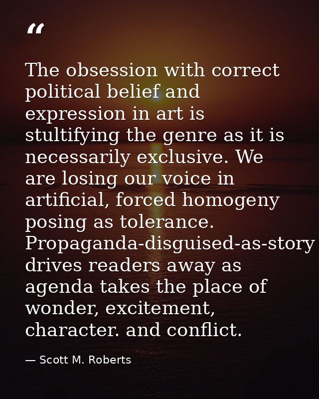 The obsession with correct political belief and expression in art is stultifying the genre as it is necessarily exclusiv — Scott M. Roberts