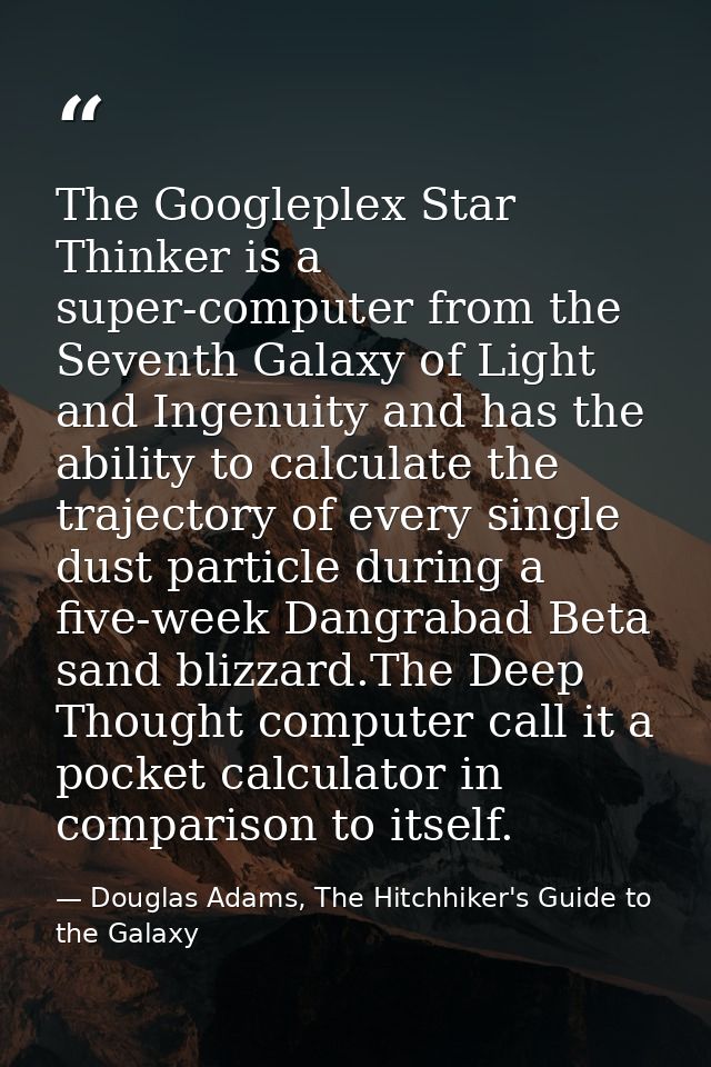 The Googleplex Star Thinker is a super-computer from the Seventh Galaxy of Light and Ingenuity and has the ability to ca — Douglas Adams, The Hitchhiker's Guide to the Galaxy