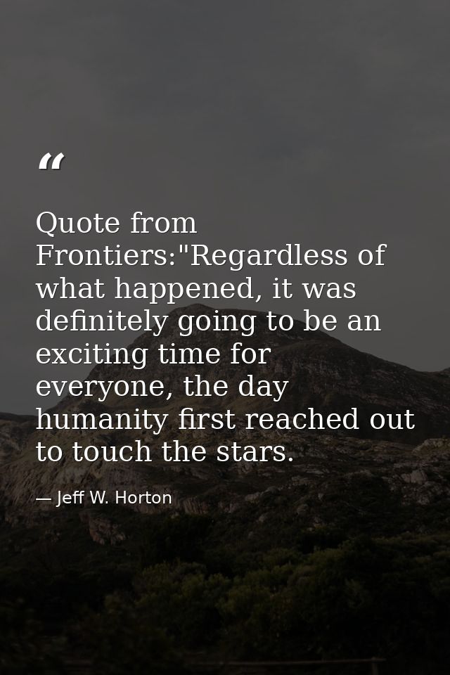 Quote from Frontiers:"Regardless of what happened, it was definitely going to be an exciting time for everyone, the day  — Jeff W. Horton