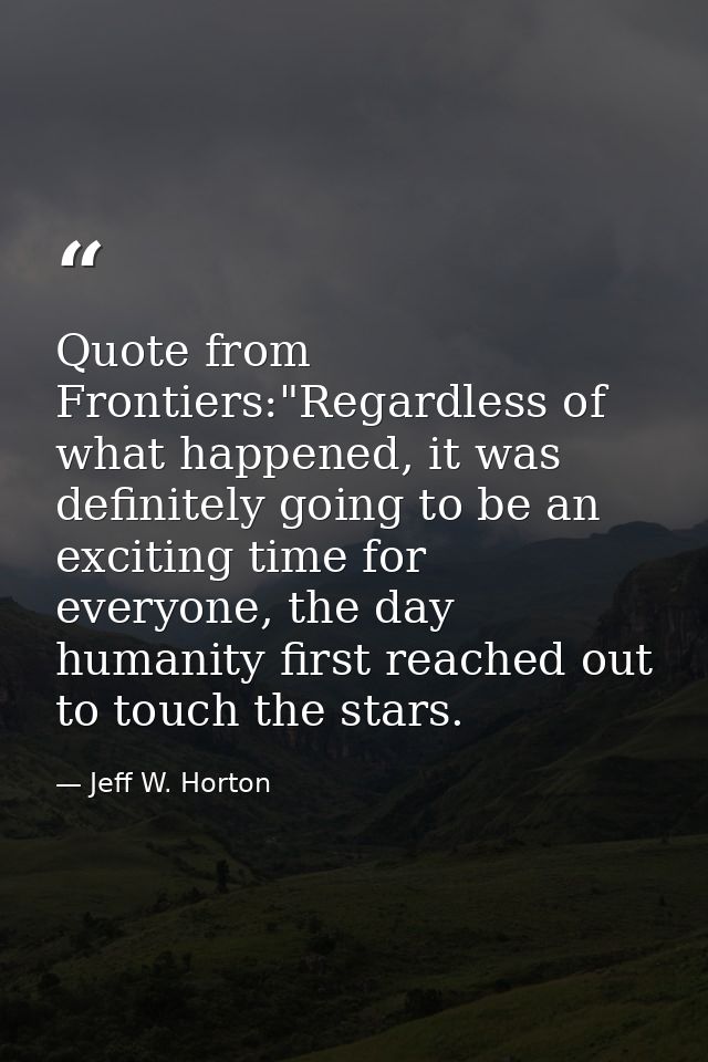 Quote from Frontiers:"Regardless of what happened, it was definitely going to be an exciting time for everyone, the day  — Jeff W. Horton