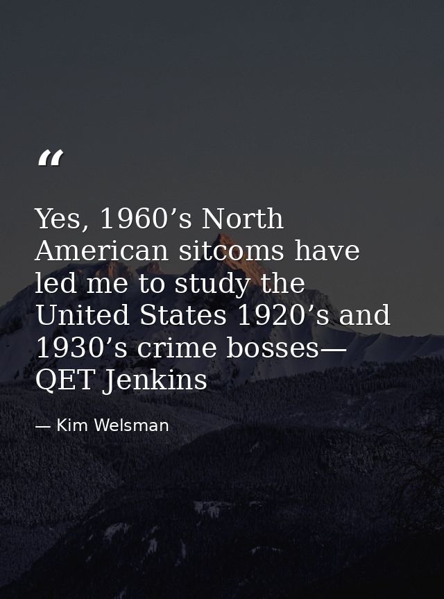 Yes, 1960’s North American sitcoms have led me to study the United States 1920’s and 1930’s crime bosses— QET Jenkins — Kim Welsman