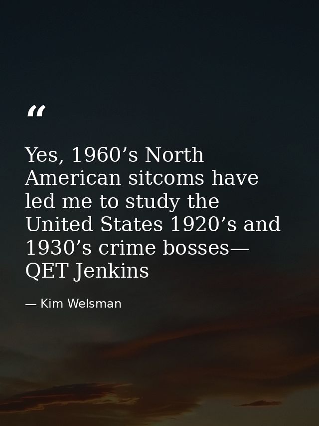 Yes, 1960’s North American sitcoms have led me to study the United States 1920’s and 1930’s crime bosses— QET Jenkins — Kim Welsman