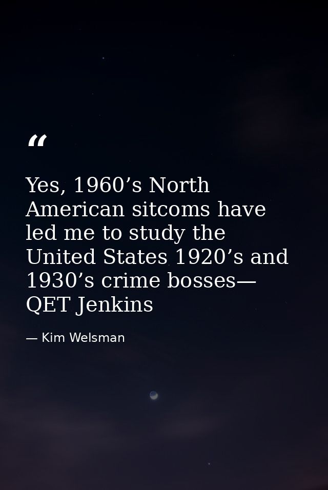 Yes, 1960’s North American sitcoms have led me to study the United States 1920’s and 1930’s crime bosses— QET Jenkins — Kim Welsman