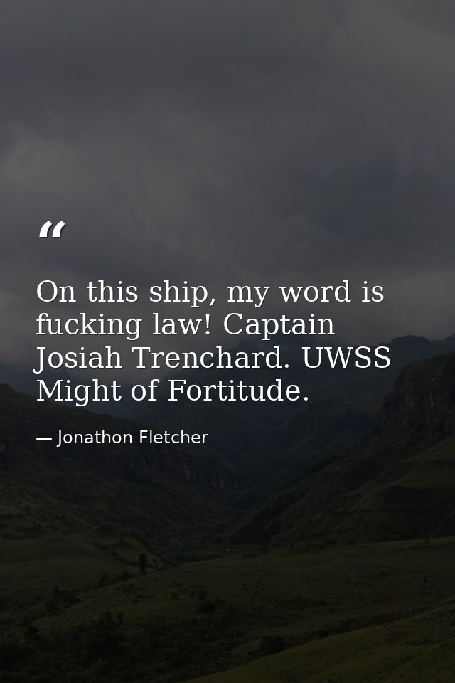 On this ship, my word is fucking law! Captain Josiah Trenchard. UWSS Might of Fortitude. — Jonathon Fletcher