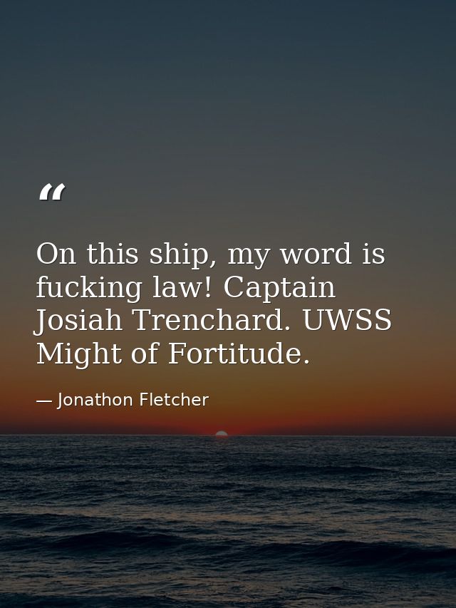 On this ship, my word is fucking law! Captain Josiah Trenchard. UWSS Might of Fortitude. — Jonathon Fletcher