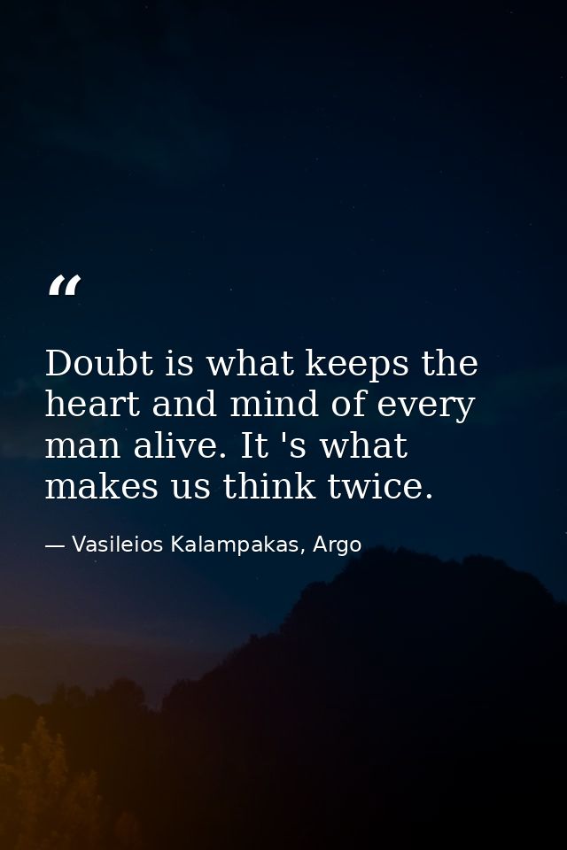 Doubt is what keeps the heart and mind of every man alive. It 's what makes us think twice. — Vasileios Kalampakas, Argo