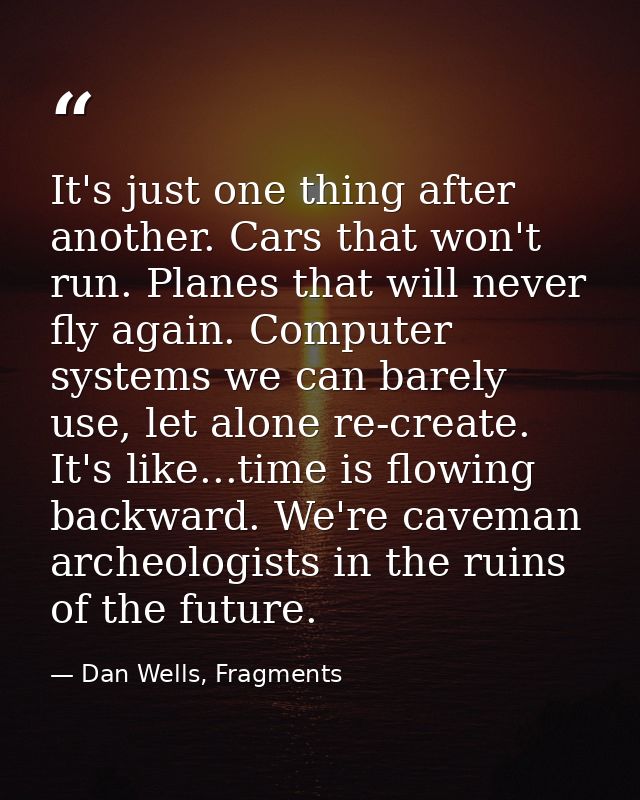 It's just one thing after another. Cars that won't run. Planes that will never fly again. Computer systems we can barely — Dan Wells, Fragments