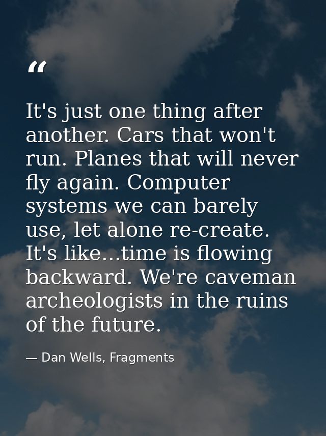 It's just one thing after another. Cars that won't run. Planes that will never fly again. Computer systems we can barely — Dan Wells, Fragments