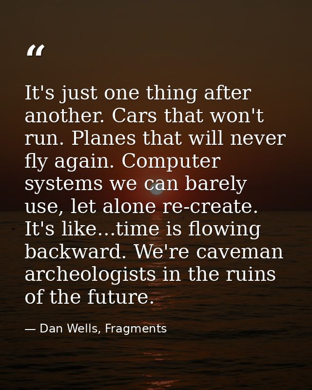 It's just one thing after another. Cars that won't run. Planes that will never fly again. Computer systems we can barely — Dan Wells, Fragments
