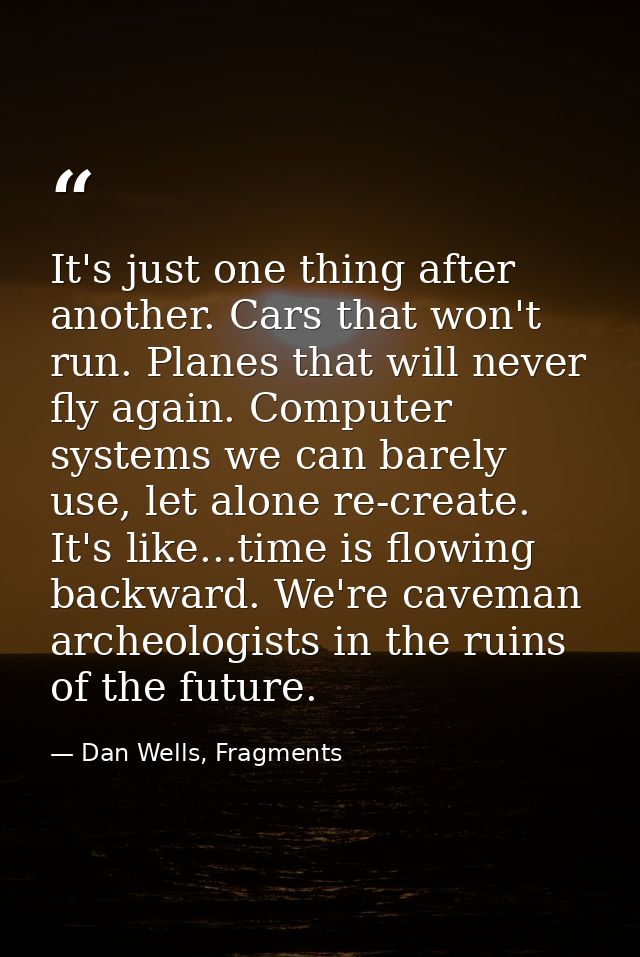 It's just one thing after another. Cars that won't run. Planes that will never fly again. Computer systems we can barely — Dan Wells, Fragments