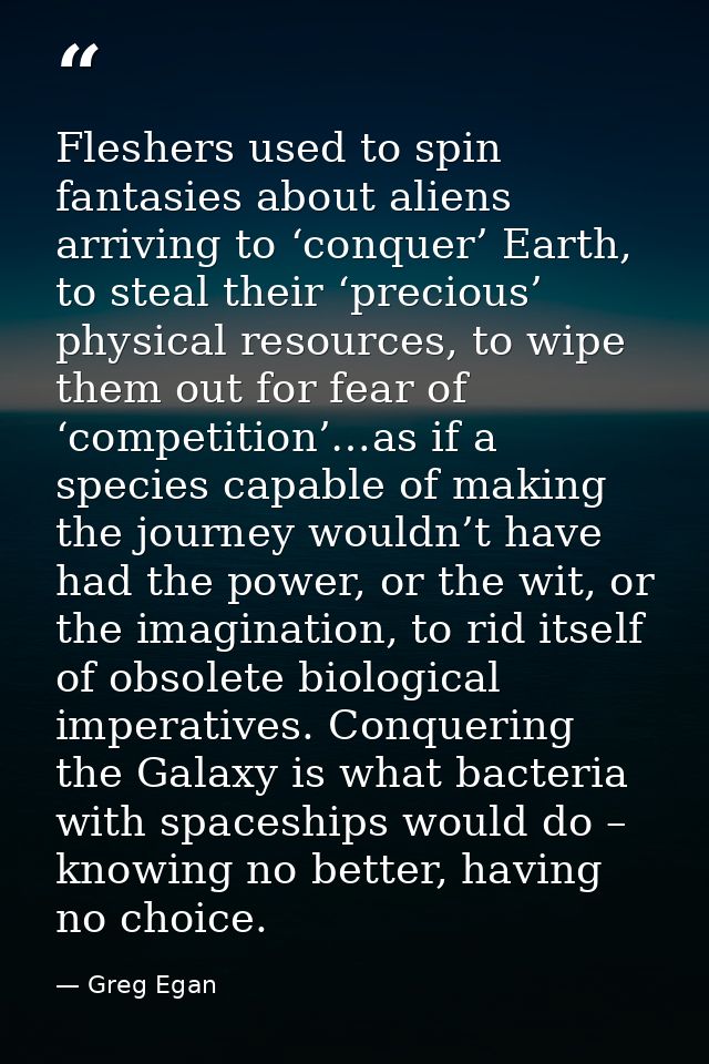 Fleshers used to spin fantasies about aliens arriving to ‘conquer’ Earth, to steal their ‘precious’ physical resources,  — Greg Egan