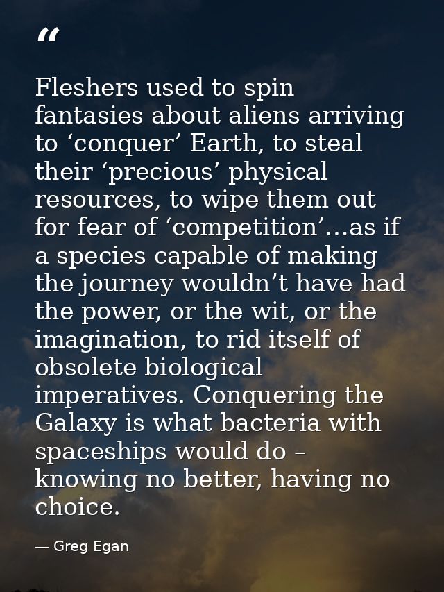 Fleshers used to spin fantasies about aliens arriving to ‘conquer’ Earth, to steal their ‘precious’ physical resources,  — Greg Egan