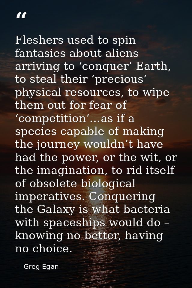 Fleshers used to spin fantasies about aliens arriving to ‘conquer’ Earth, to steal their ‘precious’ physical resources,  — Greg Egan