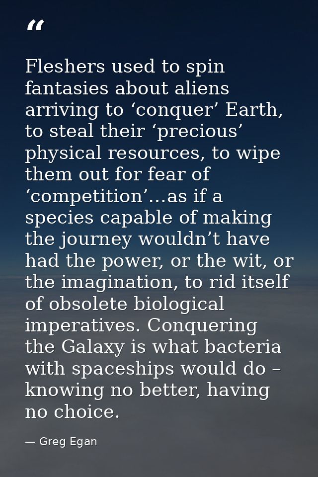 Fleshers used to spin fantasies about aliens arriving to ‘conquer’ Earth, to steal their ‘precious’ physical resources,  — Greg Egan