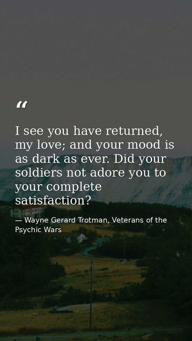I see you have returned, my love; and your mood is as dark as ever. Did your soldiers not adore you to your complete sat — Wayne Gerard Trotman, Veterans of the Psychic Wars