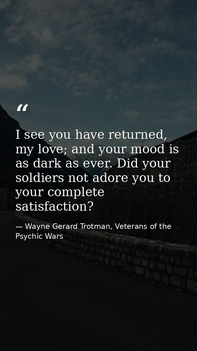 I see you have returned, my love; and your mood is as dark as ever. Did your soldiers not adore you to your complete sat — Wayne Gerard Trotman, Veterans of the Psychic Wars