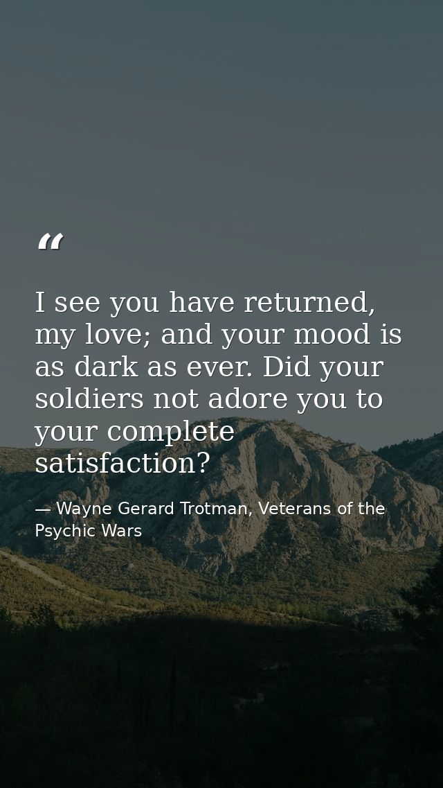 I see you have returned, my love; and your mood is as dark as ever. Did your soldiers not adore you to your complete sat — Wayne Gerard Trotman, Veterans of the Psychic Wars