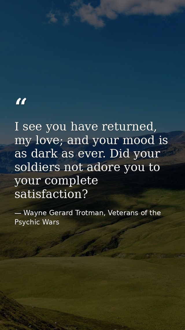 I see you have returned, my love; and your mood is as dark as ever. Did your soldiers not adore you to your complete sat — Wayne Gerard Trotman, Veterans of the Psychic Wars