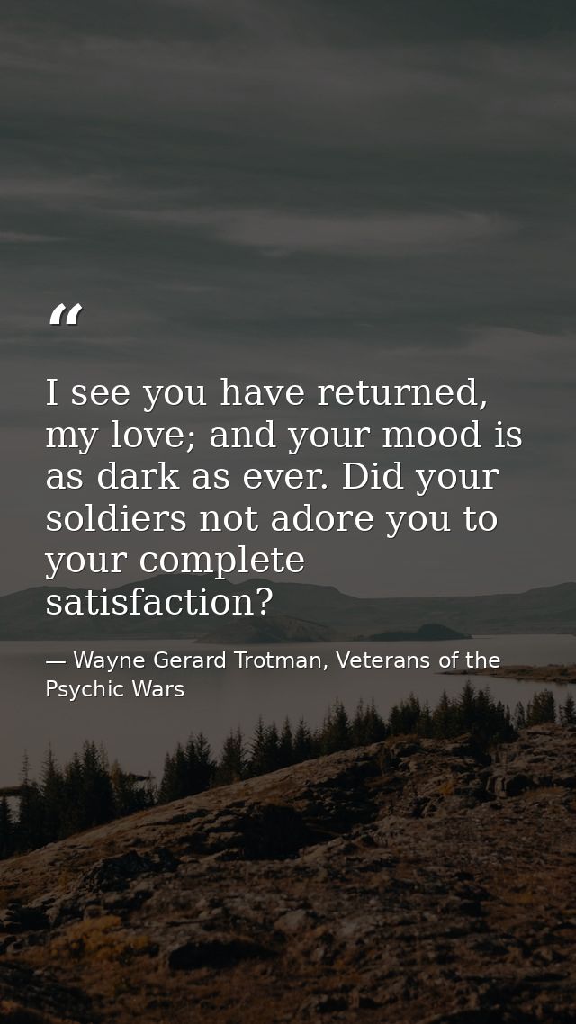 I see you have returned, my love; and your mood is as dark as ever. Did your soldiers not adore you to your complete sat — Wayne Gerard Trotman, Veterans of the Psychic Wars