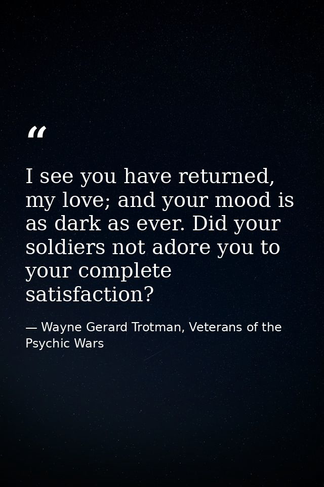 I see you have returned, my love; and your mood is as dark as ever. Did your soldiers not adore you to your complete sat — Wayne Gerard Trotman, Veterans of the Psychic Wars