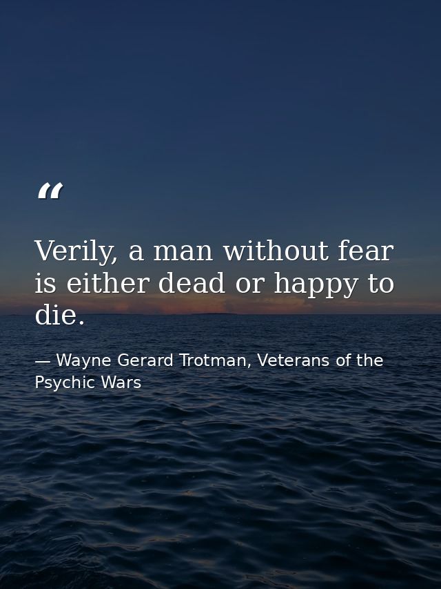 Verily, a man without fear is either dead or happy to die. — Wayne Gerard Trotman, Veterans of the Psychic Wars