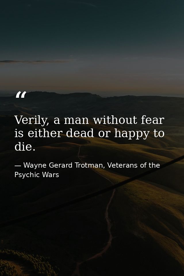 Verily, a man without fear is either dead or happy to die. — Wayne Gerard Trotman, Veterans of the Psychic Wars