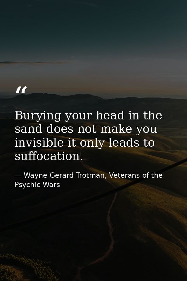 Burying your head in the sand does not make you invisible it only leads to suffocation. — Wayne Gerard Trotman, Veterans of the Psychic Wars