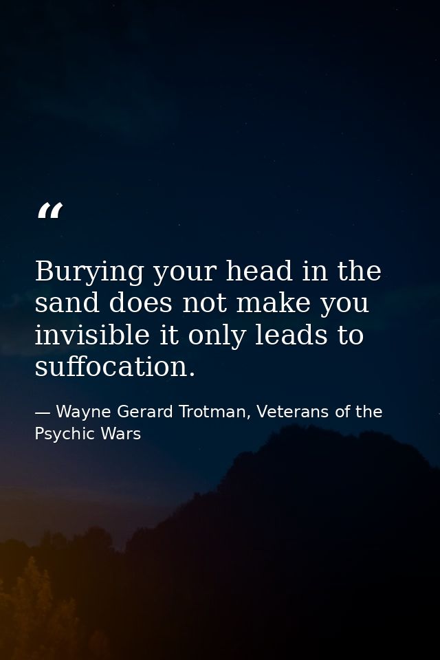 Burying your head in the sand does not make you invisible it only leads to suffocation. — Wayne Gerard Trotman, Veterans of the Psychic Wars