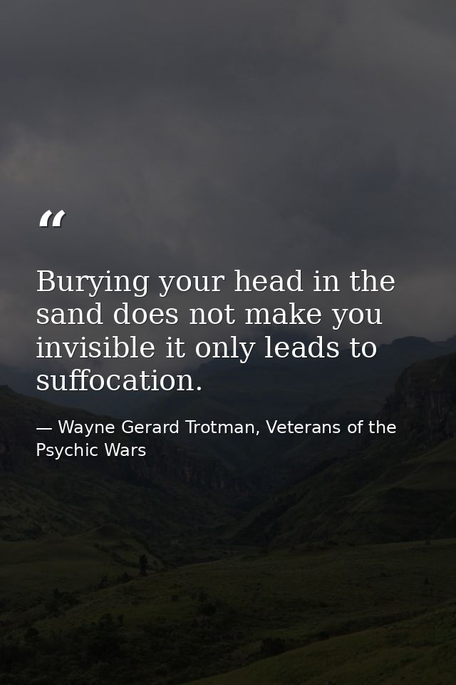 Burying your head in the sand does not make you invisible it only leads to suffocation. — Wayne Gerard Trotman, Veterans of the Psychic Wars